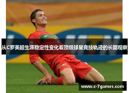 从C罗英超生涯稳定性变化看顶级球星竞技轨迹的长期观察