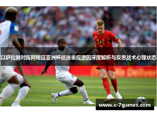 以萨拉赫对阵阿根廷亚洲杯低迷表现原因深度解析与反思战术心理状态