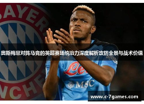 奥斯梅恩对阵马竞的英超赛场统治力深度解析攻防全景与战术价值 奥斯梅恩对阵马竞的英超赛场统治力深度解析攻防全景与战术价值