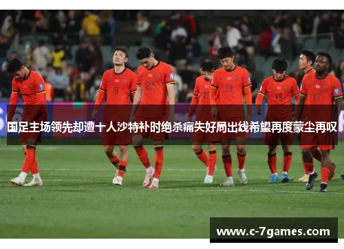 国足主场领先却遭十人沙特补时绝杀痛失好局出线希望再度蒙尘再叹 国足主场领先却遭十人沙特补时绝杀痛失好局出线希望再度蒙尘再叹