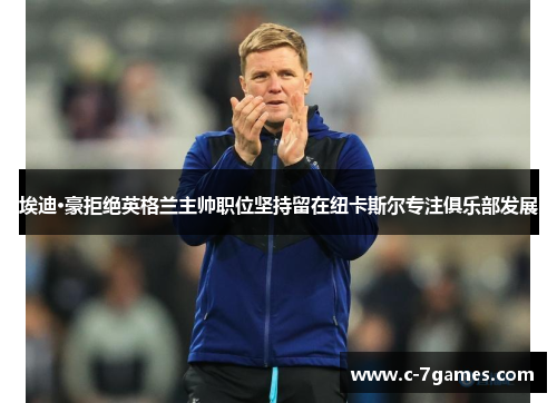 埃迪·豪拒绝英格兰主帅职位坚持留在纽卡斯尔专注俱乐部发展 埃迪·豪拒绝英格兰主帅职位坚持留在纽卡斯尔专注俱乐部发展